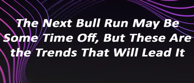 The Next Bull Run May Be Some Time Off, But These Are the Trends That Will Lead It The Next Bull Run May Be Some Time Off, But These Are the Trends That Will Lead It