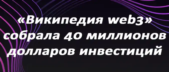 «Википедия web3» собрала $40 млн инвестиций