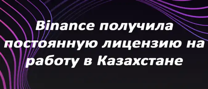 Binance получила постоянную лицензию на работу в Казахстане
