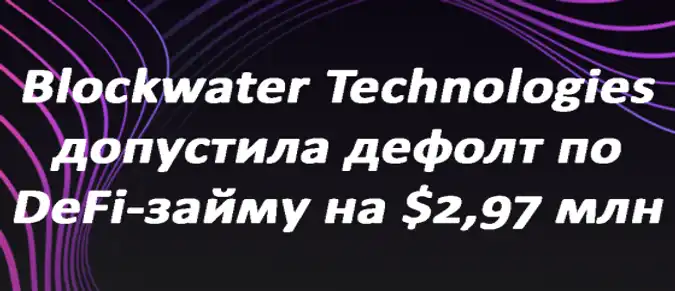 Blockwater Technologies допустила дефолт по DeFi-займу на $2,97 млн