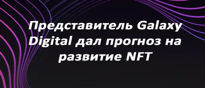 Представитель Galaxy Digital дал прогноз на развитие NFT