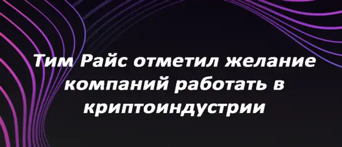 Тим Райс отметил желание компаний работать в криптоиндустрии