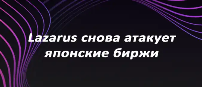 Lazarus снова атакует японские биржи Lazarus снова атакует японские биржи