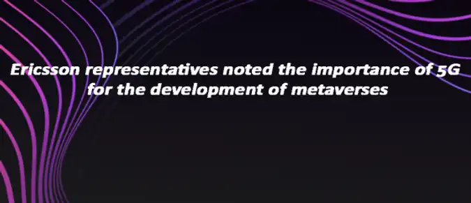 Ericsson representatives noted the importance of 5G for the development of metaverses Ericsson representatives noted the importance of 5G for the development of metaverses