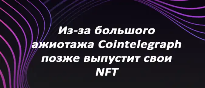 Из-за большого ажиотажа Cointelegraph позже выпустит свои NFT Из-за большого ажиотажа Cointelegraph позже выпустит свои NFT