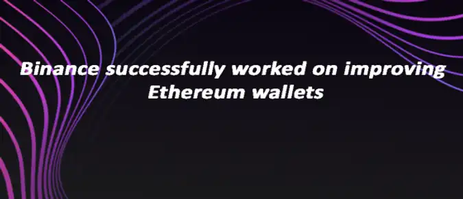 Binance successfully worked on improving Ethereum wallets Binance successfully worked on improving Ethereum wallets