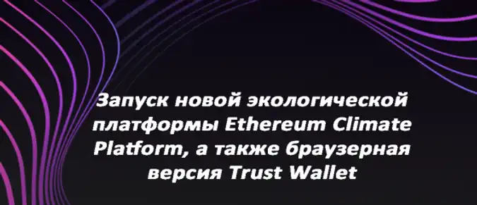 Запуск новой экологической платформы Ethereum Climate Platform, а также браузерная версия Trust Wallet